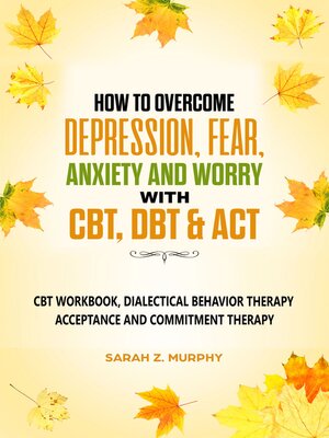 cover image of How to Overcome Depression, Fear, Anxiety, and Worry with CBT, DBT, & ACT